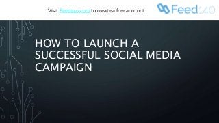 HOW TO LAUNCH A
SUCCESSFUL SOCIAL MEDIA
CAMPAIGN
Visit Feed140.com to create a free account.
 