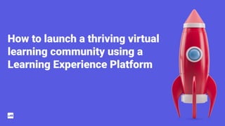 How to launch a thriving virtual
learning community using a
Learning Experience Platform
 