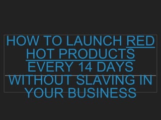 HOW TO LAUNCH RED
HOT PRODUCTS
EVERY 14 DAYS
WITHOUT SLAVING IN
YOUR BUSINESS
 