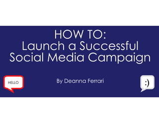 HOW TO: Launch a Successful Social Media Campaign By Deanna Ferrari HELLO :) 