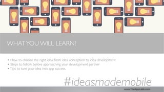 www.TheAppLabb.com
• How to choose the right idea: from idea conception to idea development	

• Steps to follow before approaching your development partner	

•Tips to turn your idea into app success	

#ideasmademobile	

WHATYOU WILL LEARN?
	

 