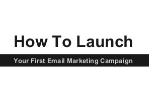 How To Launch
Your First Email Marketing Campaign
 