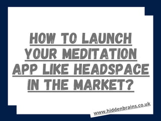 HOW TO LAUNCH
YOUR MEDITATION
APP LIKE HEADSPACE
IN THE MARKET?
www.hiddenbrains.co.uk
 