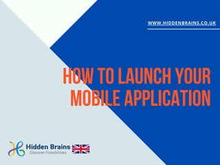 How to Launch your
Mobile Application
WWW.HIDDENBRAINS.CO.UK
 