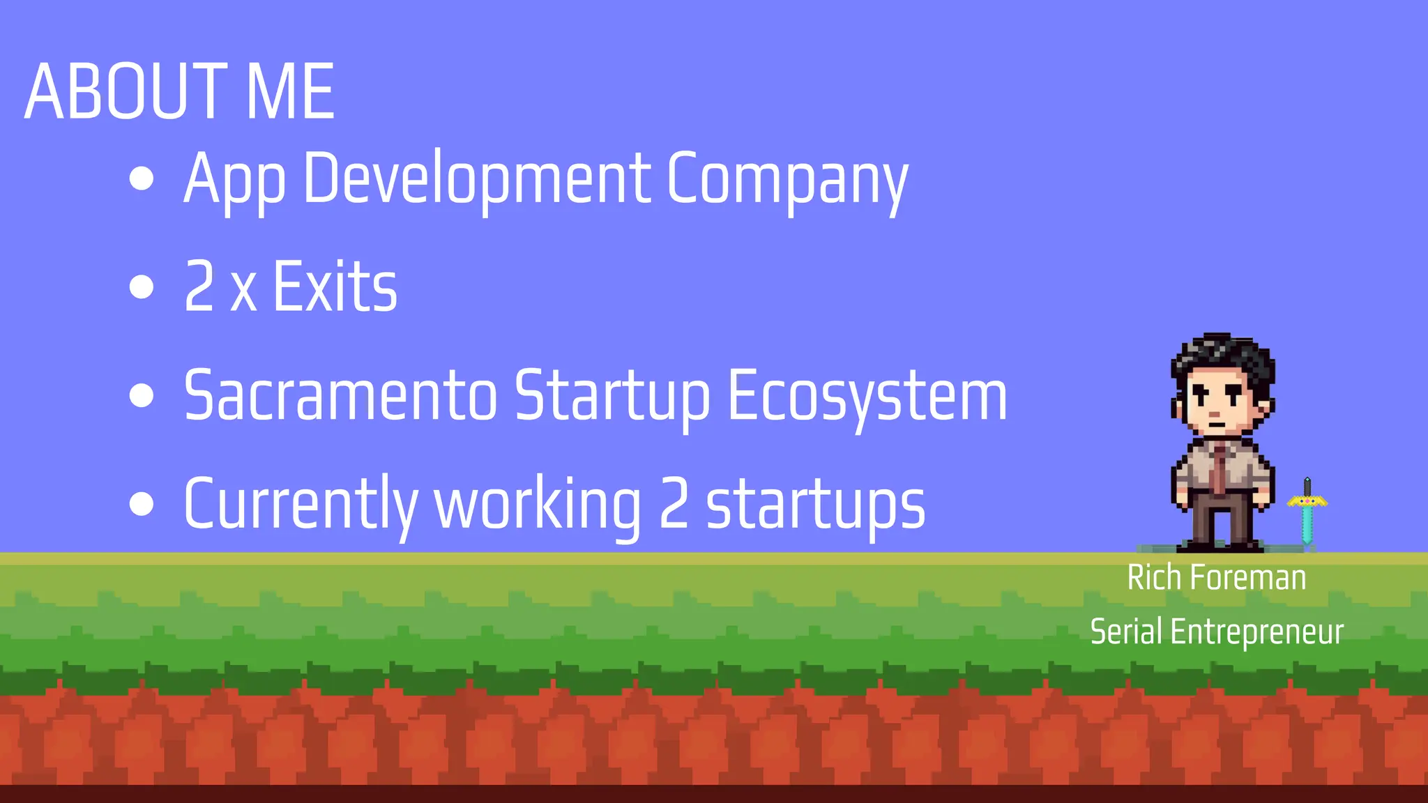 ABOUT ME
App Development Company
2 x Exits
Sacramento Startup Ecosystem
Currently working 2 startups
Rich Foreman
Serial Entrepreneur
 