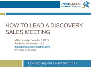 HOW TO LEAD A DISCOVERY
SALES MEETING
Mike Faherty- Founder & CEO
ProSales Connection, LLC
mike@prosalesconnection.com
832-365-0730 x302
Connecting our Client with their
 