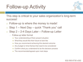 Follow-up Activity
This step is critical to your sales organization’s long-term
success!
 Follow-up is where the money is...