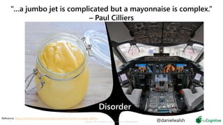 22 @danielwalsh
“…a jumbo jet is complicated but a mayonnaise is complex.”
– Paul Cilliers
Reference: https://www.theoryculturesociety.org/oliver-human-on-paul-cilliers/
CC BY-SA 2.0 by jules:stonesoup
CC BY-SA 3.0 by Alex Beltyukov
Disorder
Copyright © 2019 nuCognitive LLC. All rights reserved. SOTA|Walsh;May2019
 