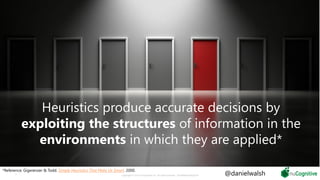 Heuristics produce accurate decisions by
exploiting the structures of information in the
environments in which they are applied*
7 Copyright © 2019 nuCognitive LLC. All rights reserved. SOTA|Walsh;May2019
*Reference: Gigerenzer & Todd. Simple Heuristics That Make Us Smart. 2000.
@danielwalsh
 