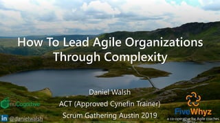 Copyright © 2019 nuCognitive LLC. All rights reserved. SOTA|Walsh;May2019
1@danielwalsh
How To Lead Agile Organizations
Through Complexity
Daniel Walsh
ACT (Approved Cynefin Trainer)
Scrum Gathering Austin 2019 a co-operative for Agile coaches
 