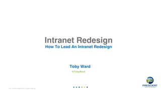 ©2017 Prescient Digital Media. All Rights Reserved.
Intranet Redesign
How To Lead An Intranet Redesign
Toby Ward
@TobyWard
0
 