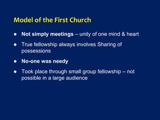 Model of the First Church
 Not simply meetings – unity of one mind & heart
 True fellowship always involves Sharing of
possessions
 No-one was needy
 Took place through small group fellowship – not
possible in a large audience
 