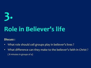 3.
Role in Believer’s life
Discuss :
• What role should cell groups play in believer’s lives ?
• What difference can they make to the believer’s faith in Christ ?
( 8 minutes in groups of 4)
 
