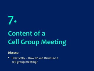 7.
Content of a
Cell Group Meeting
Discuss :
• Practically – How do we structure a
cell group meeting?
 
