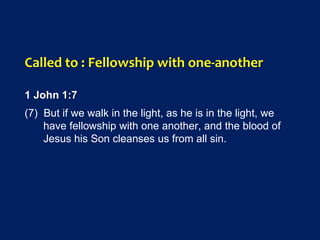 Called to : Fellowship with one-another
1 John 1:7
(7) But if we walk in the light, as he is in the light, we
have fellowship with one another, and the blood of
Jesus his Son cleanses us from all sin.
 