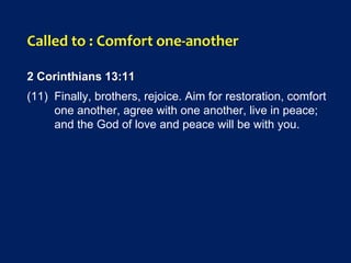 Called to : Comfort one-another
2 Corinthians 13:11
(11) Finally, brothers, rejoice. Aim for restoration, comfort
one another, agree with one another, live in peace;
and the God of love and peace will be with you.
 