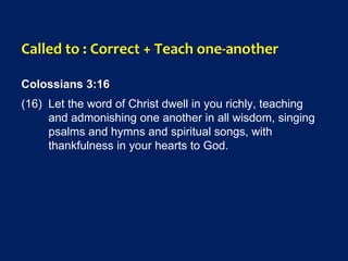 Called to : Correct + Teach one-another
Colossians 3:16
(16) Let the word of Christ dwell in you richly, teaching
and admonishing one another in all wisdom, singing
psalms and hymns and spiritual songs, with
thankfulness in your hearts to God.
 