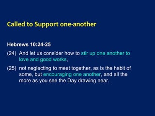 Called to Support one-another
Hebrews 10:24-25
(24) And let us consider how to stir up one another to
love and good works,
(25) not neglecting to meet together, as is the habit of
some, but encouraging one another, and all the
more as you see the Day drawing near.
 
