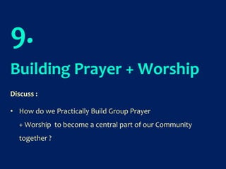 9.
Building Prayer + Worship
Discuss :
• How do we Practically Build Group Prayer
+ Worship to become a central part of our Community
together ?
 
