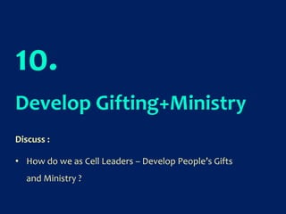 10.
Develop Gifting+Ministry
Discuss :
• How do we as Cell Leaders – Develop People’s Gifts
and Ministry ?
 