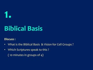 1.
Biblical Basis
Discuss :
• What is the Biblical Basis & Vision for Cell Groups ?
• Which Scriptures speak to this ?
( 10 minutes in groups of 4)
 