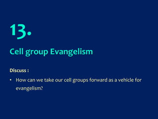 13.
Cell group Evangelism
Discuss :
• How can we take our cell groups forward as a vehicle for
evangelism?
 