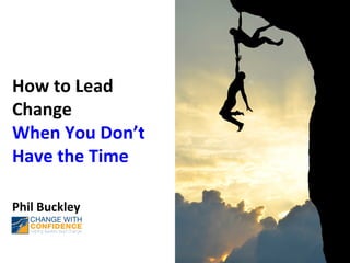 How to Lead
Change
When You Don’t
Have the Time
Phil Buckley

 