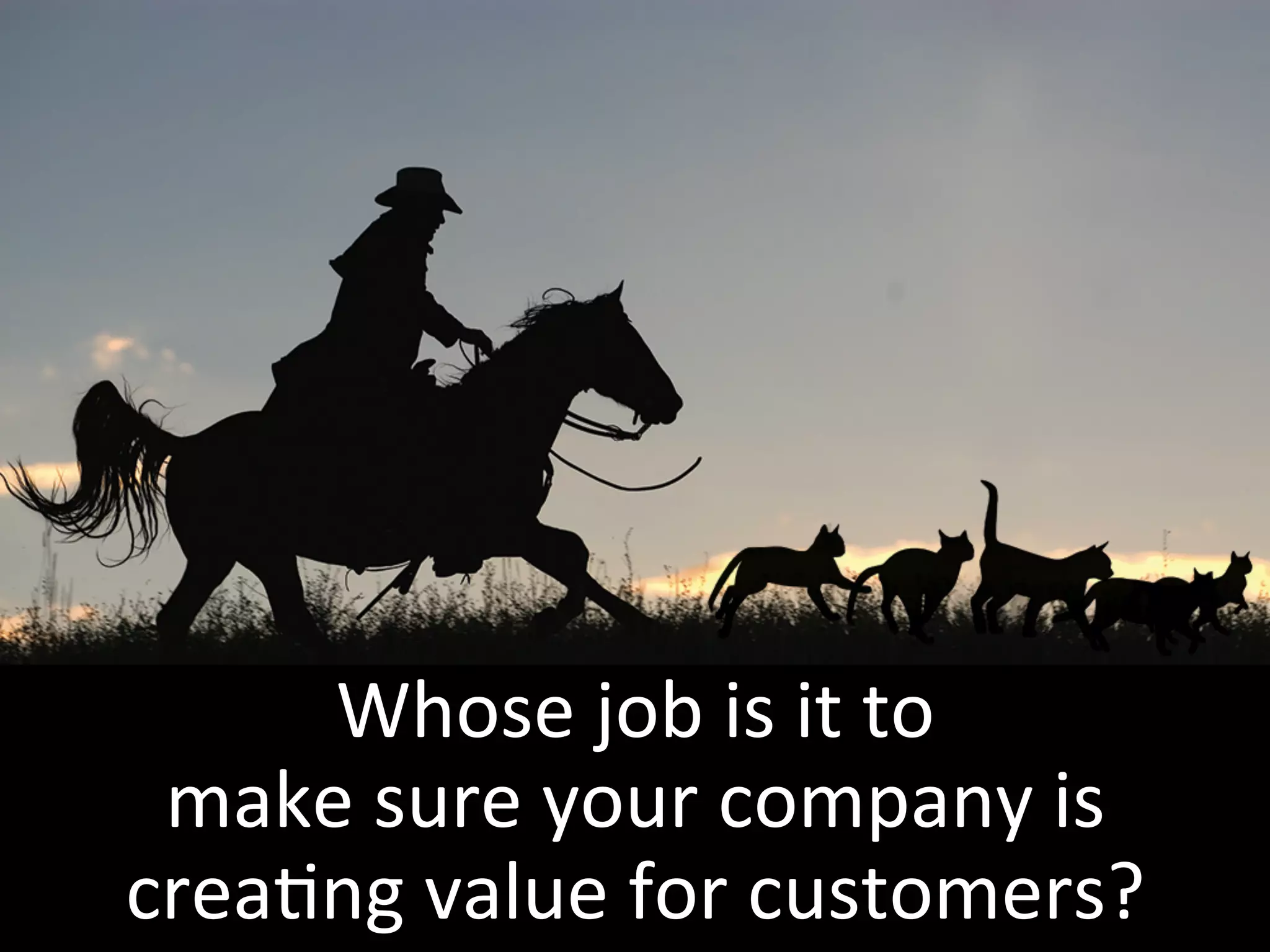 Whose	job	is	it	to	
make	sure	your	company	is	
crea5ng	value	for	customers?	
 