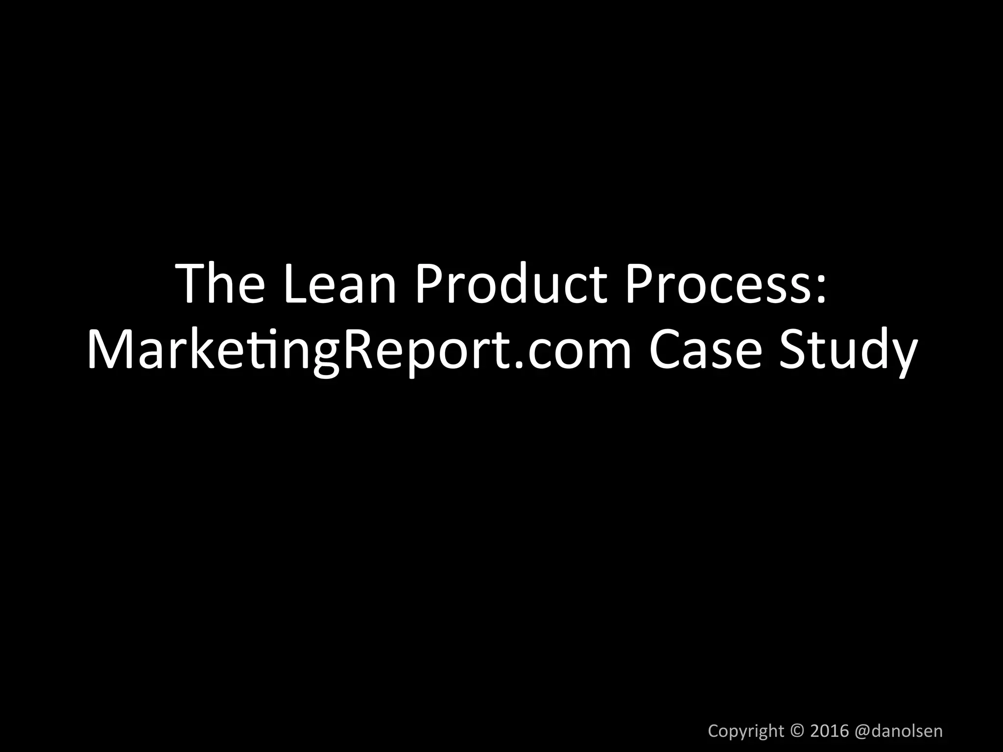 The	Lean	Product	Process:	
Marke5ngReport.com	Case	Study	
Copyright	©	2016	@danolsen	
 