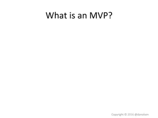 What	is	an	MVP?	
Courtesy	of	Jussi	Pasanen	
See	Aaron	Walter’s	book	Designing	for	Emo-on	 Copyright	©	2016	@danolsen	
 