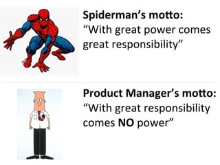 Product	Manager’s	mo.o:	
	
	
Spiderman’s	mo.o:	
“With	great	power	comes	
great	responsibility”	
	
“With	great	responsibili...