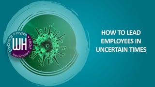 HOW TO LEAD
EMPLOYEES IN
UNCERTAIN TIMES
 