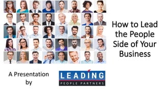 A	Presentation	
by	
How	to	Lead	
the	People	
Side	of	Your	
Business
 