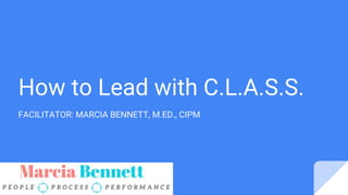 How to Lead with C.L.A.S.S.
FACILITATOR: MARCIA BENNETT, M.ED., CIPM
 