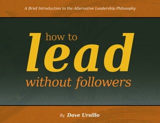 A Brief Introduction to the Alternative Leadership Philosophy




lead
           how to



without followers

                   By   Dave Ursillo
 