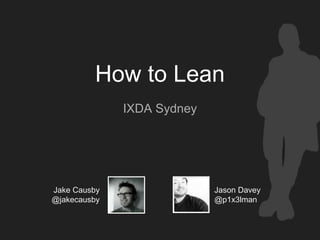 How to Lean
IXDA Sydney
Jake Causby
@jakecausby
Jason Davey
@p1x3lman
 