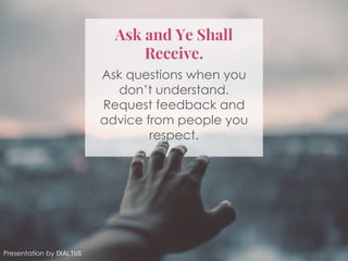 Ask	and	ye	shall	receiveAsk and Ye Shall
Receive.
Ask questions when you
don’t understand.
Request feedback and
advice from people you
respect.
Presentation by Exaltus
 