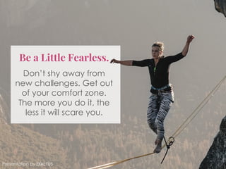 Be a Little Fearless.
Don’t shy away from
new challenges. Get out
of your comfort zone.
The more you do it, the
less it will scare you.
Presentation by Exaltus
 