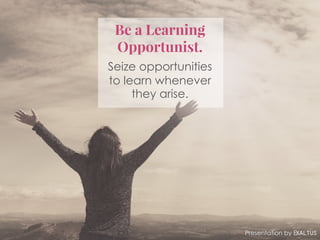 Be a Learning
Opportunist.
Seize opportunities
to learn whenever
they arise.
Presentation by Exaltus
 