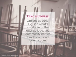 Take a Course.
Options abound.
E.g. see what’s
available at the
local college, your
community center,
Lynda.com and
Udemy.com.
Presentation by Exaltus
 