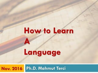 Ph.D. Mahmut TerciNov. 2016
How to Learn
A
Language
 