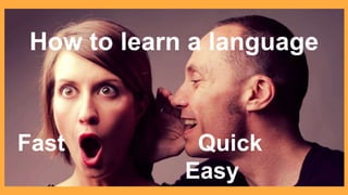 How to learn a language
Fast Quick
Easy
 