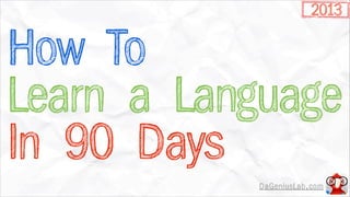2013

How To
Learn a Language
In 90 Days
            DaGeniusLab.com
 