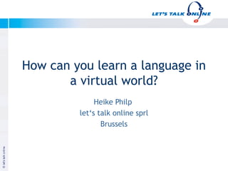 How can you learn a language in
          a virtual world?
                   Heike Philp
              let‘s talk online sprl
                     Brussels



Januar 2003


                                       Copyright let‘s talk online
 