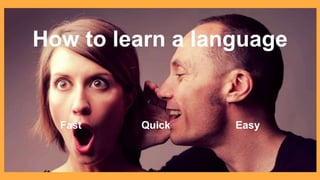 How to learn a language
Fast Quick Easy
 