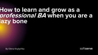 How to learn and grow as a
professional BA when you are a
lazy bone
By Olena Kisylychka
 