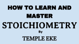 HOW TO LEARN AND
MASTER
STOICHIOMETRY
By
TEMPLE EKE
 