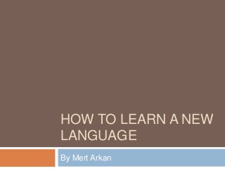 HOW TO LEARN A NEW
LANGUAGE
By Mert Arkan
 