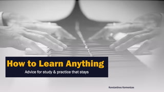 How to Learn Anything
Advice for study & practice that stays
Konstantinos Kormentzas
 