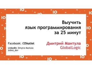 CONFIDENTIAL1
Выучить
язык программирования
за 25 минут
Facebook: /25katlet
LinkedIn: Dmytro Mantula
@diez_dev
Дмитрий Мантула
GlobalLogic
 